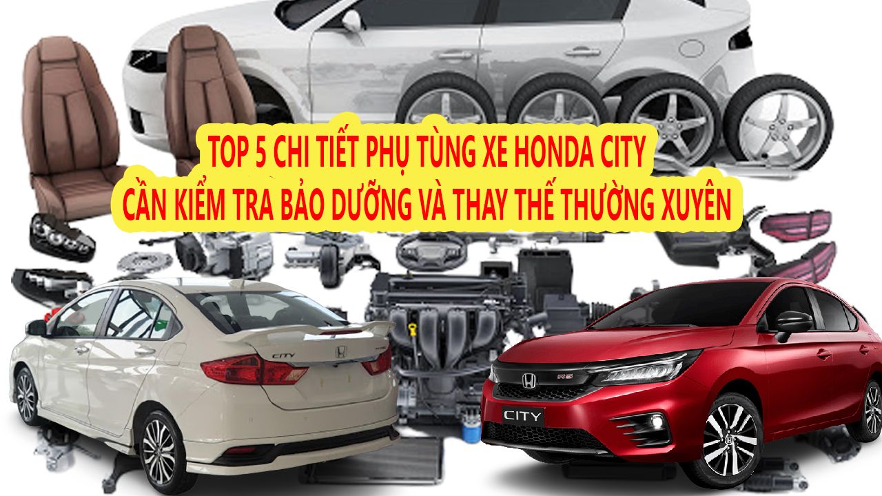 TOP 5 CHI TIẾT PHỤ TÙNG XE HONDA CITY CẦN KIỂM TRA BẢO DƯỠNG VÀ THAY THẾ THƯỜNG XUYÊN