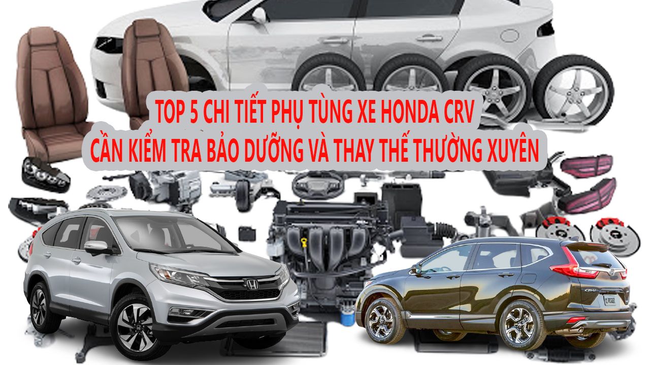 TOP 5 CHI TIẾT PHỤ TÙNG XE HONDA CRV CẦN KIỂM TRA BẢO DƯỠNG VÀ THAY THẾ THƯỜNG XUYÊN
