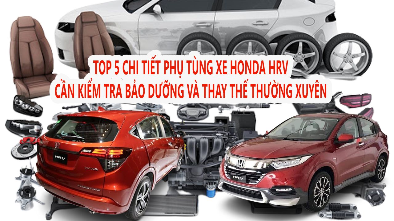 TOP 5 CHI TIẾT PHỤ TÙNG HONDA HRV CẦN KIỂM TRA BẢO DƯỠNG VÀ THAY THẾ THƯỜNG XUYÊN